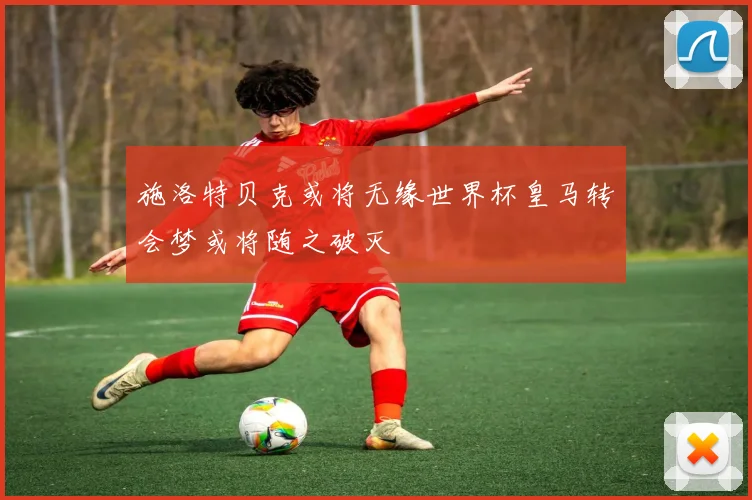 施洛特贝克或将无缘世界杯皇马转会梦或将随之破灭