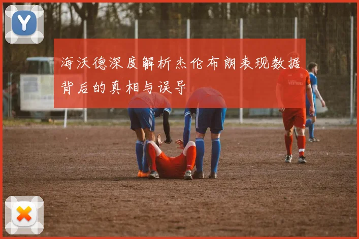 海沃德深度解析杰伦布朗表现数据背后的真相与误导