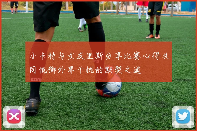 小卡特与女友里斯分享比赛心得共同抵御外界干扰的默契之道