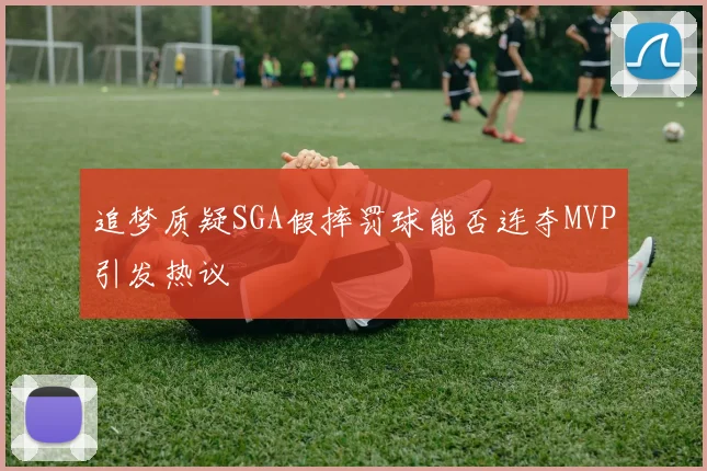 追梦质疑SGA假摔罚球能否连夺MVP引发热议