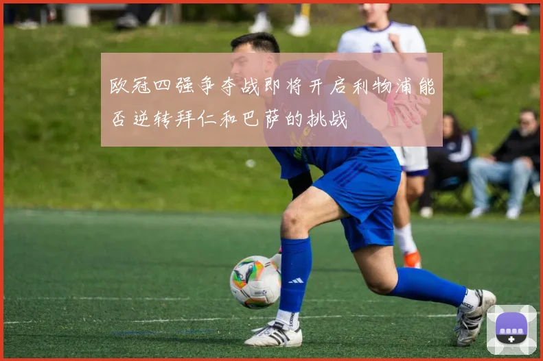 欧冠四强争夺战即将开启利物浦能否逆转拜仁和巴萨的挑战