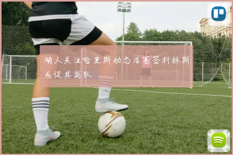 湖人关注哈里斯动态活塞签科林斯或促其离队