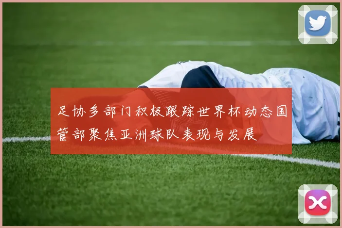 足协多部门积极跟踪世界杯动态国管部聚焦亚洲球队表现与发展