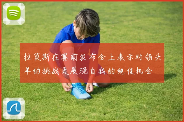 拉莫斯在赛前发布会上表示对领头羊的挑战是展现自我的绝佳机会
