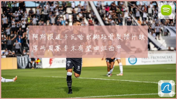 阿斯报道卡瓦哈尔脚趾骨裂预计缺席两周赛季末有望回归西甲