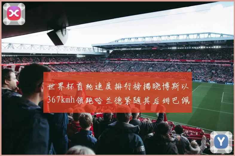世界杯首轮速度排行榜揭晓博斯以367kmh领跑哈兰德紧随其后姆巴佩位列第九