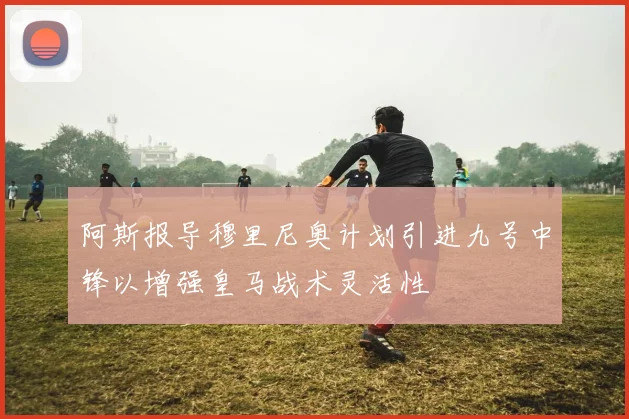 阿斯报导穆里尼奥计划引进九号中锋以增强皇马战术灵活性