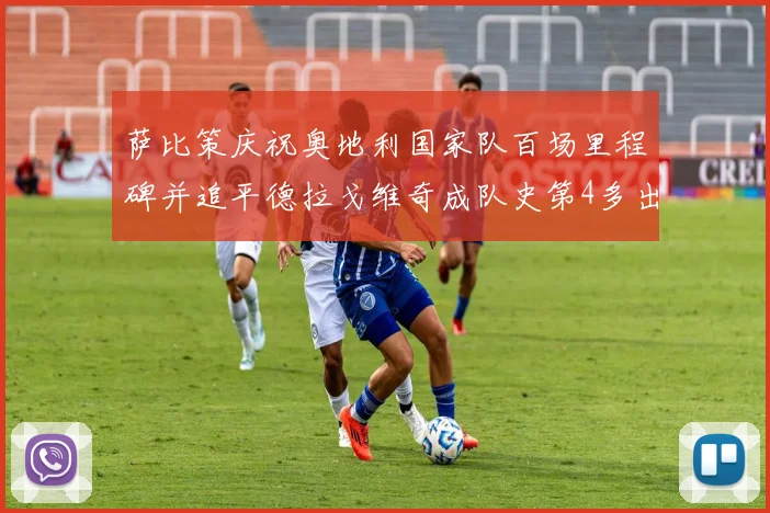萨比策庆祝奥地利国家队百场里程碑并追平德拉戈维奇成队史第4多出场者