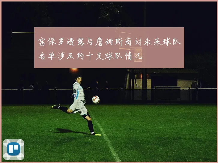 富保罗透露与詹姆斯商讨未来球队名单涉及约十支球队情况