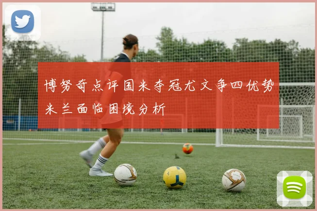 博努奇点评国米夺冠尤文争四优势米兰面临困境分析