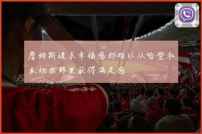詹姆斯追求幸福感却难以从哈登和米切尔那里获得满足感