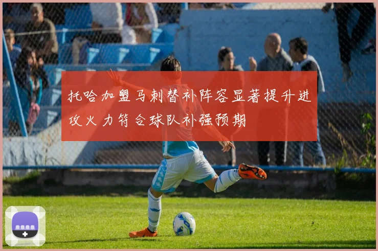 托哈加盟马刺替补阵容显著提升进攻火力符合球队补强预期