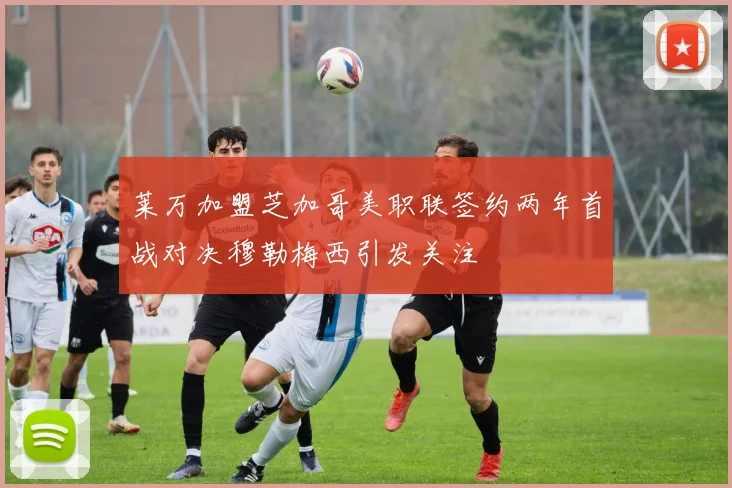 莱万加盟芝加哥美职联签约两年首战对决穆勒梅西引发关注
