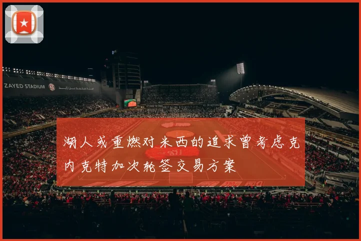 湖人或重燃对米西的追求曾考虑克内克特加次轮签交易方案