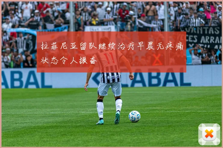 拉菲尼亚留队继续治疗早晨无疼痛状态令人振奋