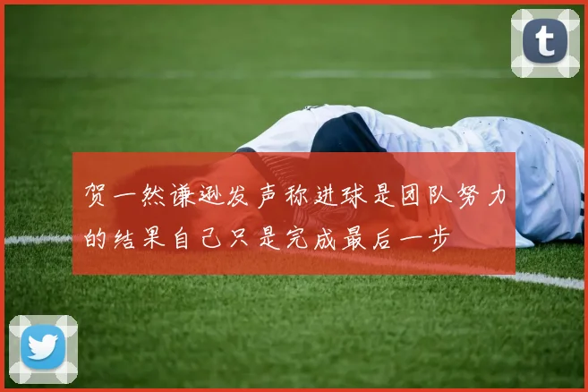 贺一然谦逊发声称进球是团队努力的结果自己只是完成最后一步