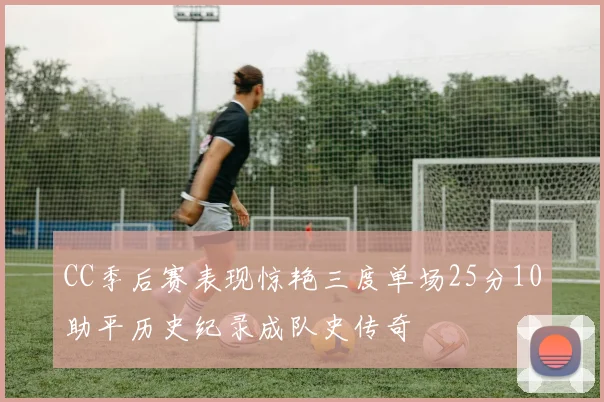 CC季后赛表现惊艳三度单场25分10助平历史纪录成队史传奇