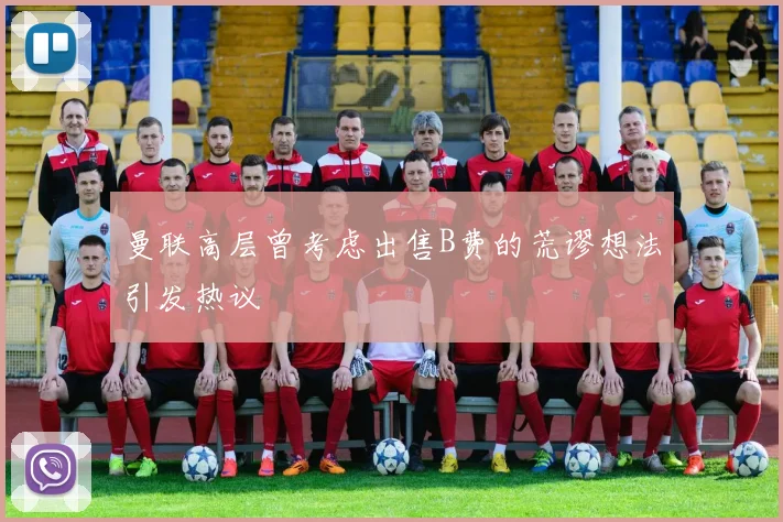 曼联高层曾考虑出售B费的荒谬想法引发热议