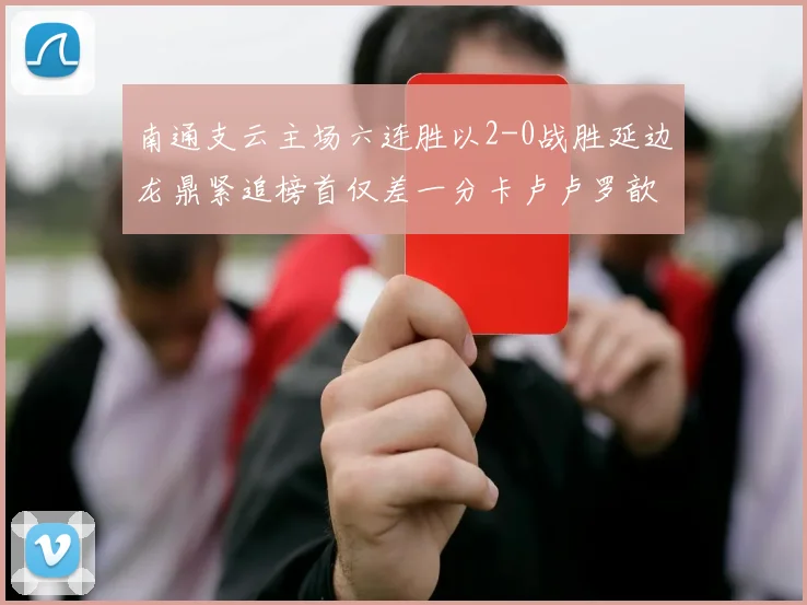 南通支云主场六连胜以2-0战胜延边龙鼎紧追榜首仅差一分卡卢卢罗歆破门助力
