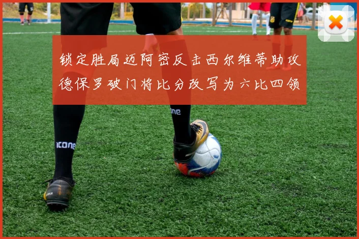锁定胜局迈阿密反击西尔维蒂助攻德保罗破门将比分改写为六比四领先费城