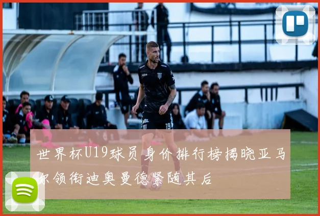 世界杯U19球员身价排行榜揭晓亚马尔领衔迪奥曼德紧随其后