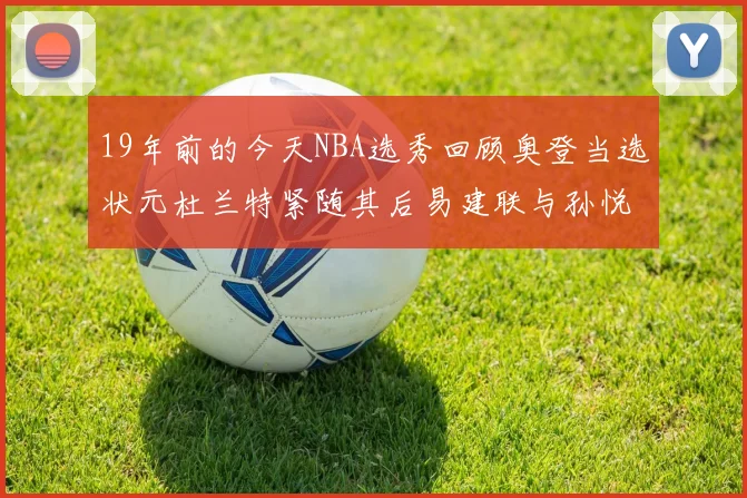 19年前的今天NBA选秀回顾奥登当选状元杜兰特紧随其后易建联与孙悦同场竞技