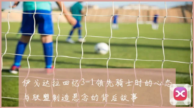 伊戈达拉回忆3-1领先骑士时的心态与联盟制造悬念的背后故事