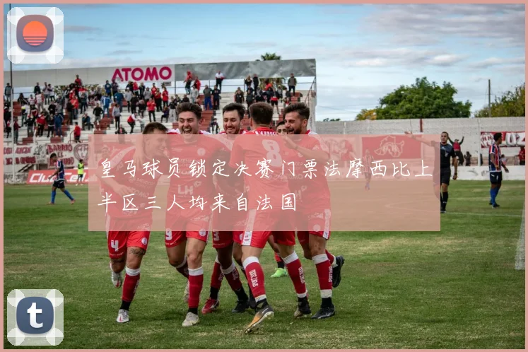 皇马球员锁定决赛门票法摩西比上半区三人均来自法国