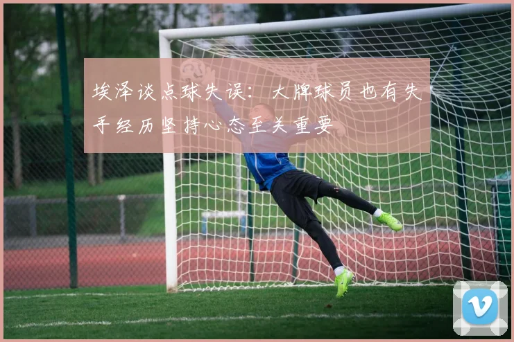 埃泽谈点球失误：大牌球员也有失手经历坚持心态至关重要