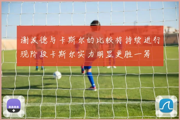谢泼德与卡斯尔的比较将持续进行现阶段卡斯尔实力明显更胜一筹